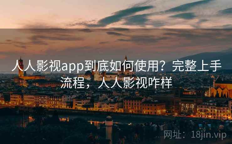 人人影视app到底如何使用?完整上手流程,人人影视咋样 人人影视app到底如何使用?完整上手流程,人人影视咋样