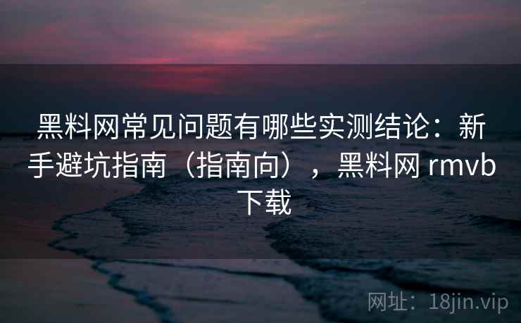 黑料网常见问题有哪些实测结论:新手避坑指南(指南向),黑料网 rmvb 下载 黑料网常见问题有哪些实测结论:新手避坑指南(指南向),黑料网 rmvb 下载