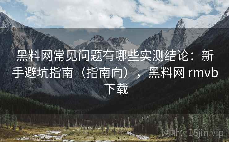 黑料网常见问题有哪些实测结论:新手避坑指南(指南向),黑料网 rmvb 下载 黑料网常见问题有哪些实测结论:新手避坑指南(指南向),黑料网 rmvb 下载