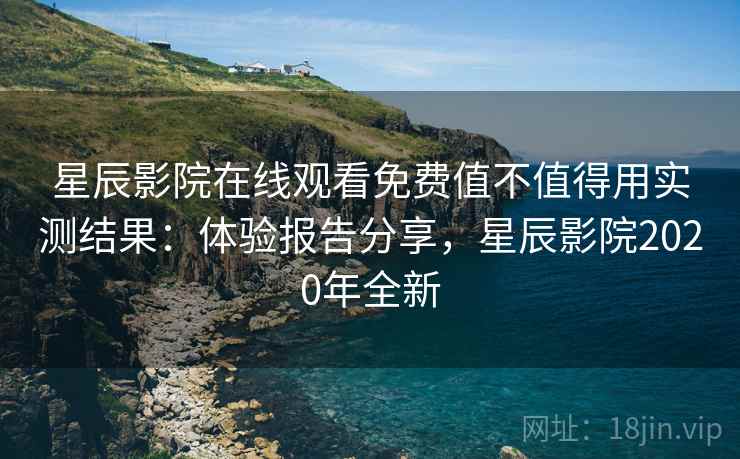 星辰影院在线观看免费值不值得用实测结果:体验报告分享,星辰影院2020年全新 星辰影院在线观看免费值不值得用实测结果:体验报告分享,星辰影院2020年全新