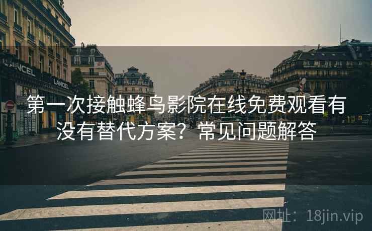 第一次接触蜂鸟影院在线免费观看有没有替代方案?常见问题解答 第一次接触蜂鸟影院在线免费观看有没有替代方案?常见问题解答