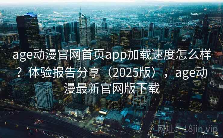age动漫官网首页app加载速度怎么样?体验报告分享(2025版),age动漫最新官网版下载 age动漫官网首页app加载速度怎么样?体验报告分享(2025版),age动漫最新官网版下载