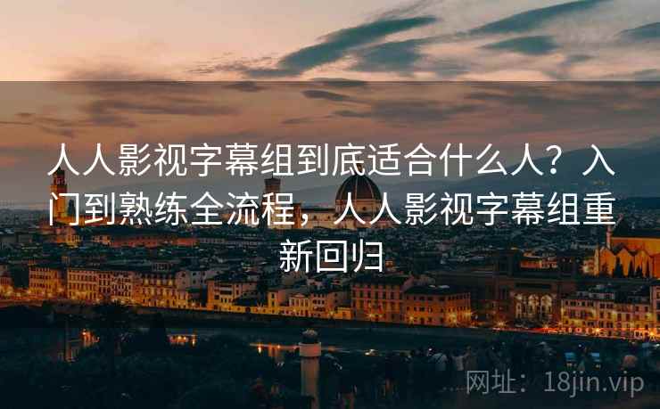 人人影视字幕组到底适合什么人？入门到熟练全流程，人人影视字幕组重新回归