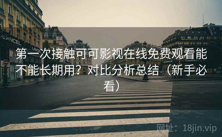 第一次接触可可影视在线免费观看能不能长期用?对比分析总结(新手必看) 第一次接触可可影视在线免费观看能不能长期用?对比分析总结(新手必看)