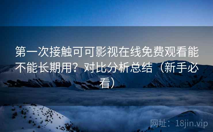 第一次接触可可影视在线免费观看能不能长期用?对比分析总结(新手必看) 第一次接触可可影视在线免费观看能不能长期用?对比分析总结(新手必看)