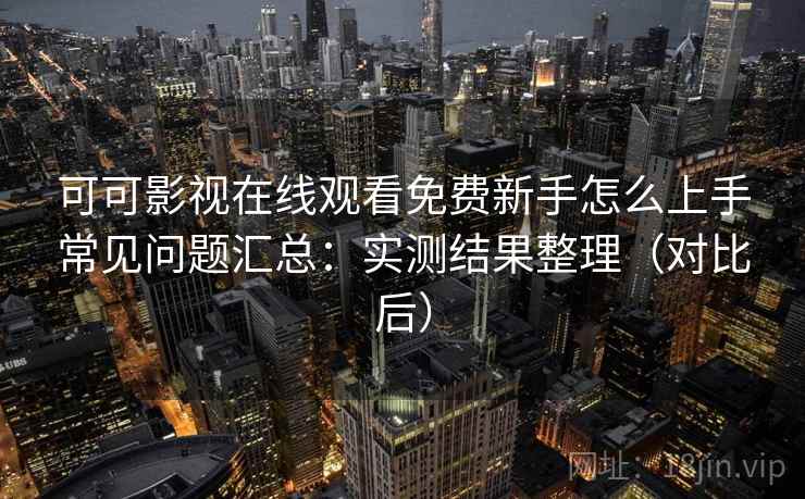可可影视在线观看免费新手怎么上手常见问题汇总:实测结果整理(对比后) 可可影视在线观看免费新手怎么上手常见问题汇总:实测结果整理(对比后)