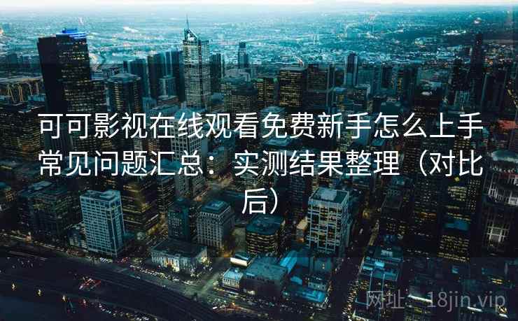 可可影视在线观看免费新手怎么上手常见问题汇总:实测结果整理(对比后) 可可影视在线观看免费新手怎么上手常见问题汇总:实测结果整理(对比后)