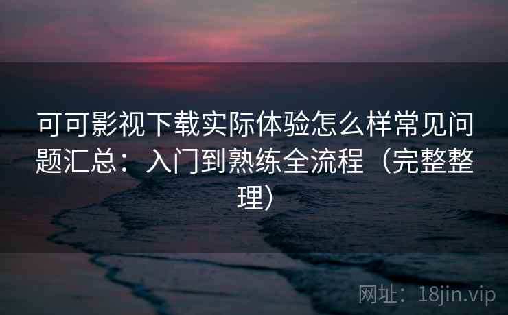 可可影视下载实际体验怎么样常见问题汇总:入门到熟练全流程(完整整理) 可可影视下载实际体验怎么样常见问题汇总:入门到熟练全流程(完整整理)