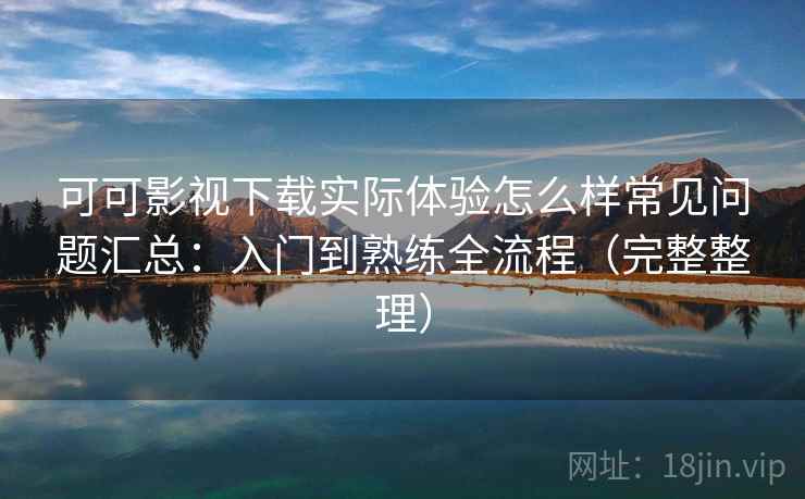 可可影视下载实际体验怎么样常见问题汇总:入门到熟练全流程(完整整理) 可可影视下载实际体验怎么样常见问题汇总:入门到熟练全流程(完整整理)