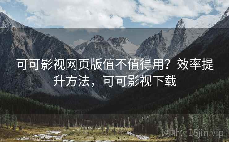 可可影视网页版值不值得用?效率提升方法,可可影视下载 可可影视网页版值不值得用?效率提升方法,可可影视下载