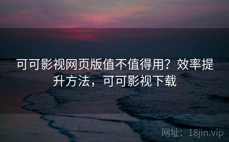 可可影视网页版值不值得用?效率提升方法,可可影视下载 可可影视网页版值不值得用?效率提升方法,可可影视下载