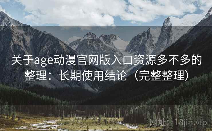 关于age动漫官网版入口资源多不多的整理：长期使用结论（完整整理）