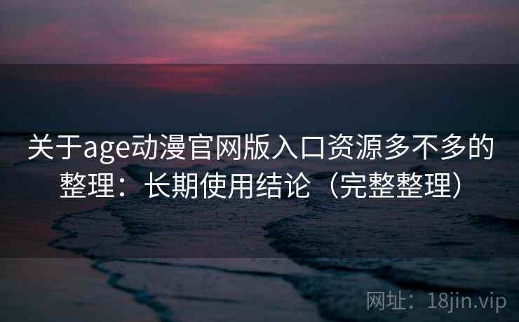 关于age动漫官网版入口资源多不多的整理：长期使用结论（完整整理）