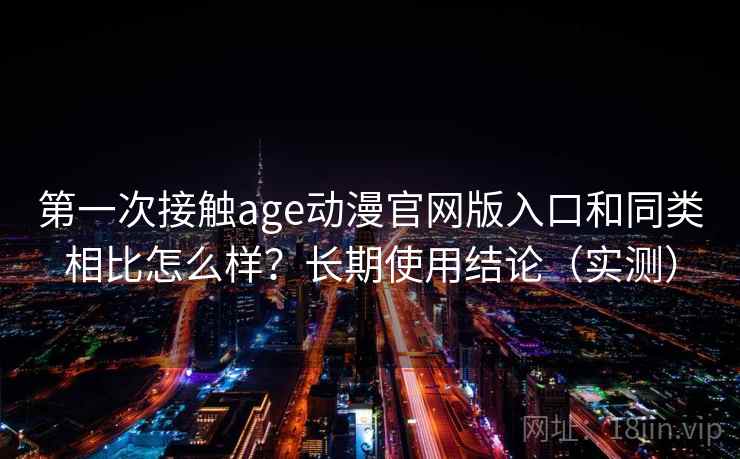 第一次接触age动漫官网版入口和同类相比怎么样?长期使用结论(实测) 第一次接触age动漫官网版入口和同类相比怎么样?长期使用结论(实测)