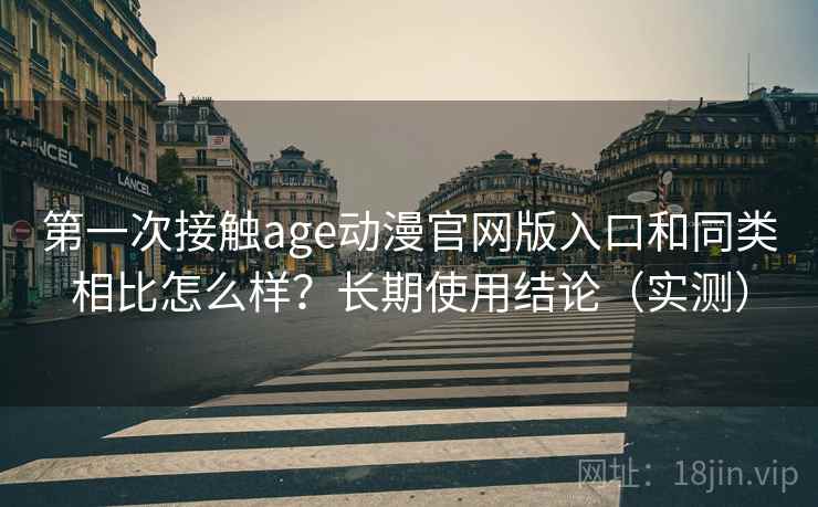 第一次接触age动漫官网版入口和同类相比怎么样?长期使用结论(实测) 第一次接触age动漫官网版入口和同类相比怎么样?长期使用结论(实测)