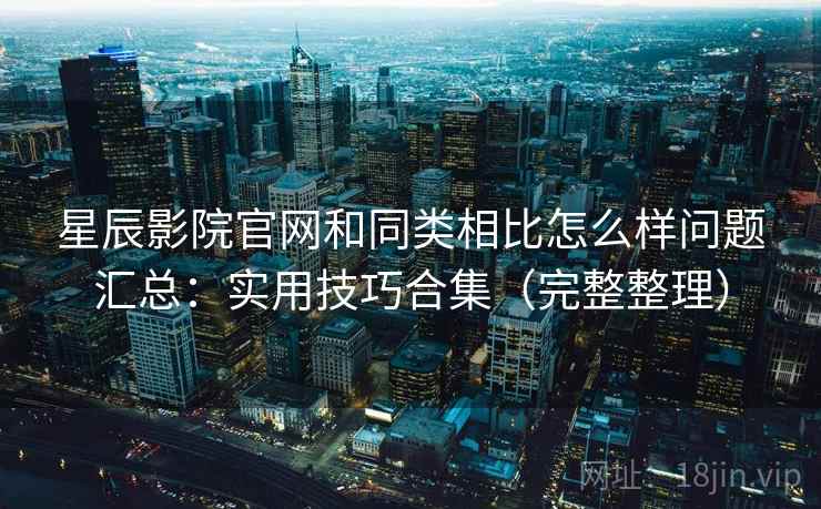 星辰影院官网和同类相比怎么样问题汇总:实用技巧合集(完整整理) 星辰影院官网和同类相比怎么样问题汇总:实用技巧合集(完整整理)