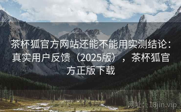 茶杯狐官方网站还能不能用实测结论:真实用户反馈(2025版),茶杯狐官方正版下载 茶杯狐官方网站还能不能用实测结论:真实用户反馈(2025版),茶杯狐官方正版下载