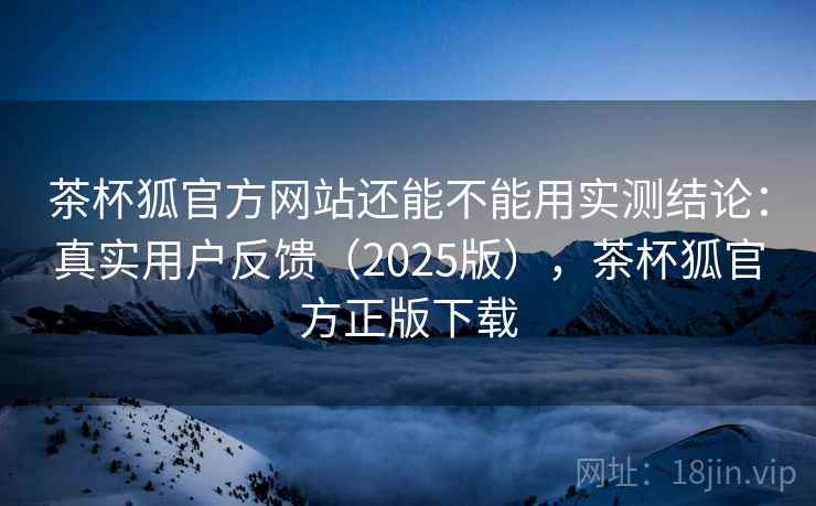 茶杯狐官方网站还能不能用实测结论:真实用户反馈(2025版),茶杯狐官方正版下载 茶杯狐官方网站还能不能用实测结论:真实用户反馈(2025版),茶杯狐官方正版下载