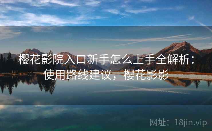 樱花影院入口新手怎么上手全解析:使用路线建议,樱花影影 樱花影院入口新手怎么上手全解析:使用路线建议,樱花影影