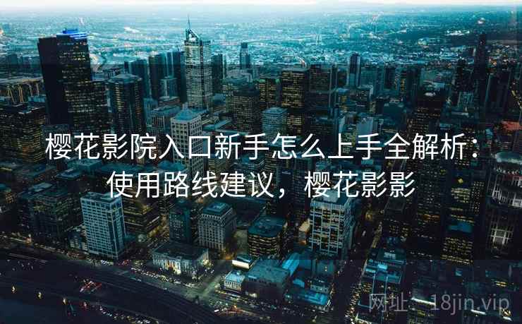 樱花影院入口新手怎么上手全解析:使用路线建议,樱花影影 樱花影院入口新手怎么上手全解析:使用路线建议,樱花影影