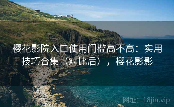 樱花影院入口使用门槛高不高:实用技巧合集(对比后),樱花影影 樱花影院入口使用门槛高不高:实用技巧合集(对比后),樱花影影