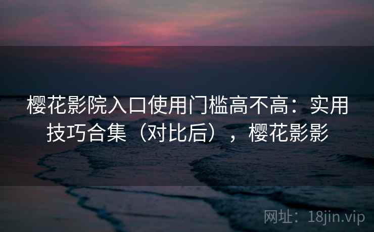 樱花影院入口使用门槛高不高:实用技巧合集(对比后),樱花影影 樱花影院入口使用门槛高不高:实用技巧合集(对比后),樱花影影