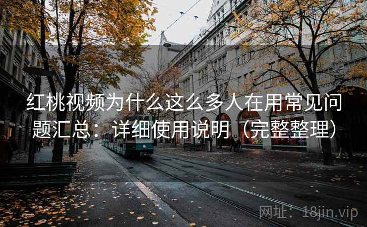 红桃视频为什么这么多人在用常见问题汇总：详细使用说明（完整整理）