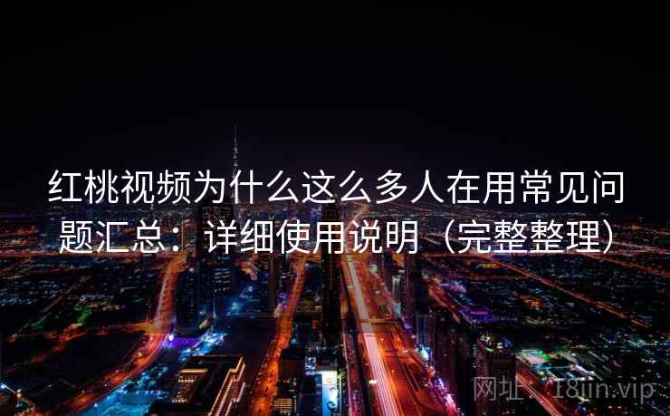 红桃视频为什么这么多人在用常见问题汇总：详细使用说明（完整整理）