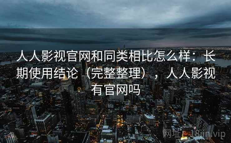 人人影视官网和同类相比怎么样:长期使用结论(完整整理),人人影视有官网吗 人人影视官网和同类相比怎么样:长期使用结论(完整整理),人人影视有官网吗