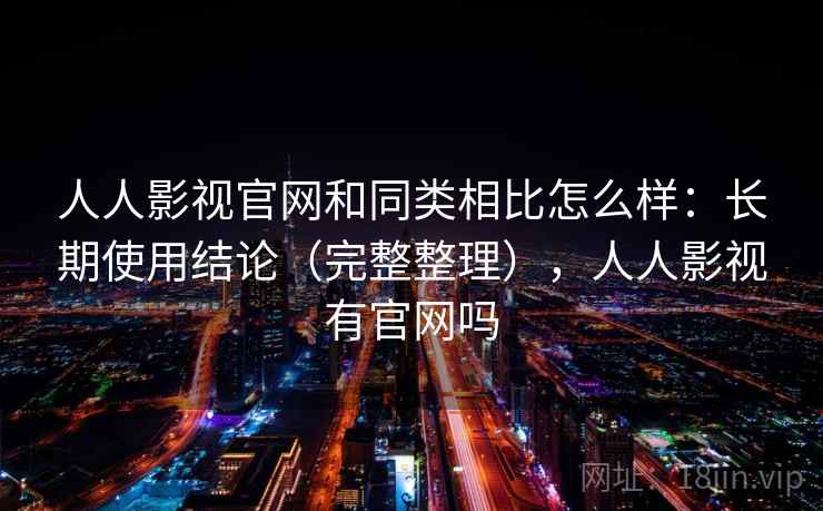 人人影视官网和同类相比怎么样:长期使用结论(完整整理),人人影视有官网吗 人人影视官网和同类相比怎么样:长期使用结论(完整整理),人人影视有官网吗