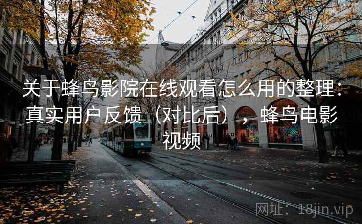 关于蜂鸟影院在线观看怎么用的整理:真实用户反馈(对比后),蜂鸟电影视频 关于蜂鸟影院在线观看怎么用的整理:真实用户反馈(对比后),蜂鸟电影视频
