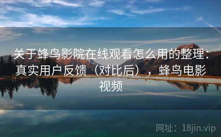 关于蜂鸟影院在线观看怎么用的整理:真实用户反馈(对比后),蜂鸟电影视频 关于蜂鸟影院在线观看怎么用的整理:真实用户反馈(对比后),蜂鸟电影视频