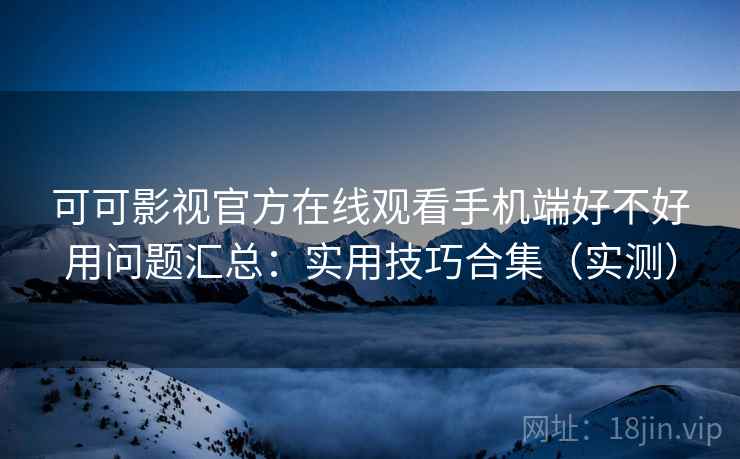 可可影视官方在线观看手机端好不好用问题汇总:实用技巧合集(实测) 可可影视官方在线观看手机端好不好用问题汇总:实用技巧合集(实测)