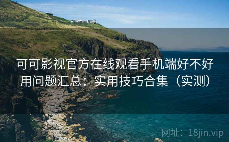 可可影视官方在线观看手机端好不好用问题汇总:实用技巧合集(实测) 可可影视官方在线观看手机端好不好用问题汇总:实用技巧合集(实测)