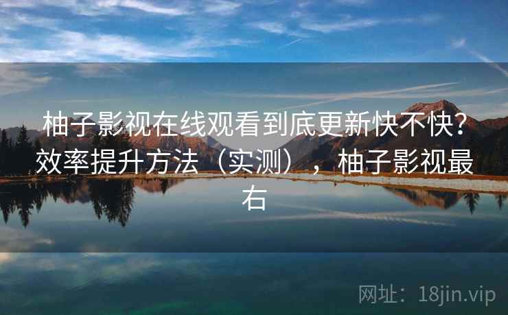 柚子影视在线观看到底更新快不快?效率提升方法(实测),柚子影视最右 柚子影视在线观看到底更新快不快?效率提升方法(实测),柚子影视最右