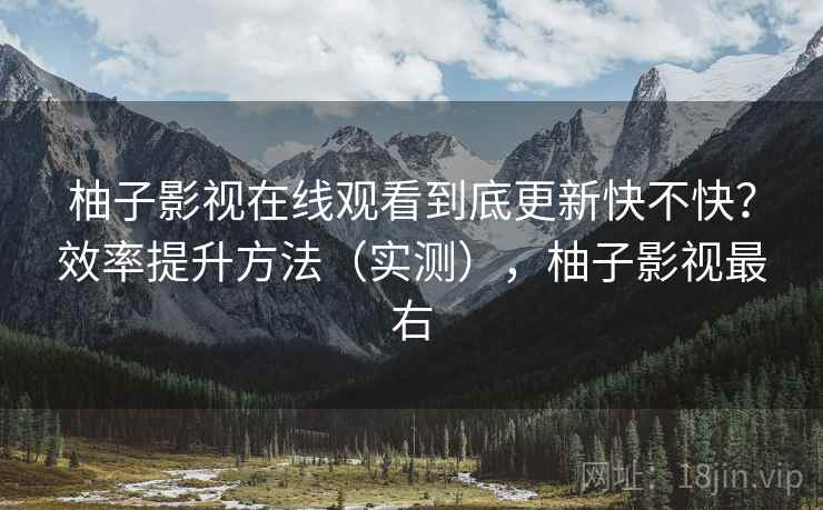 柚子影视在线观看到底更新快不快?效率提升方法(实测),柚子影视最右 柚子影视在线观看到底更新快不快?效率提升方法(实测),柚子影视最右