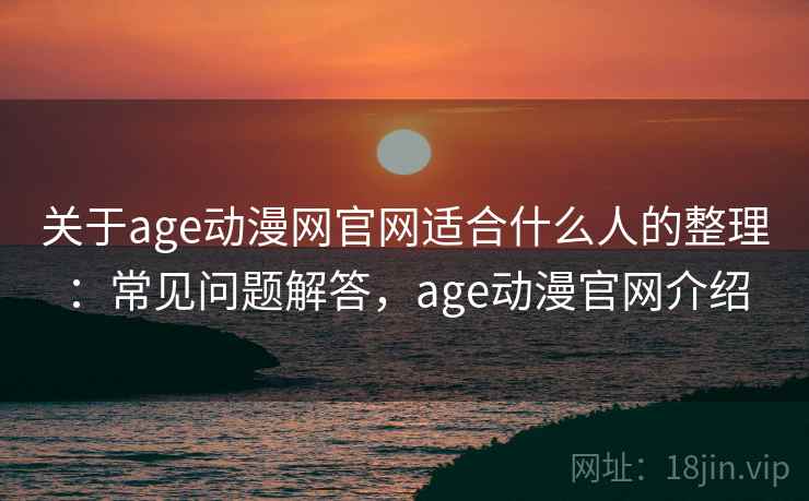 关于age动漫网官网适合什么人的整理:常见问题解答,age动漫官网介绍 关于age动漫网官网适合什么人的整理:常见问题解答,age动漫官网介绍