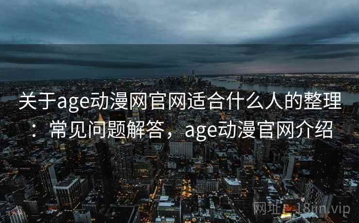 关于age动漫网官网适合什么人的整理:常见问题解答,age动漫官网介绍 关于age动漫网官网适合什么人的整理:常见问题解答,age动漫官网介绍