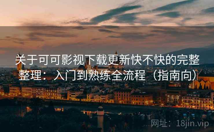 关于可可影视下载更新快不快的完整整理:入门到熟练全流程(指南向) 关于可可影视下载更新快不快的完整整理:入门到熟练全流程(指南向)