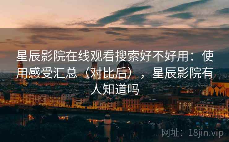 星辰影院在线观看搜索好不好用:使用感受汇总(对比后),星辰影院有人知道吗 星辰影院在线观看搜索好不好用:使用感受汇总(对比后),星辰影院有人知道吗