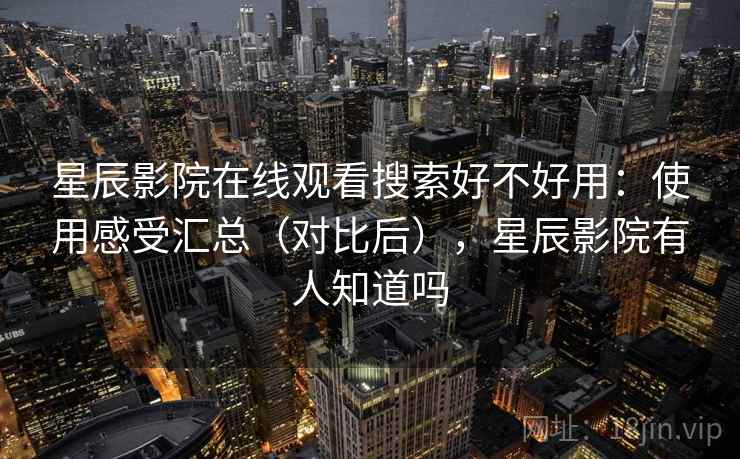 星辰影院在线观看搜索好不好用:使用感受汇总(对比后),星辰影院有人知道吗 星辰影院在线观看搜索好不好用:使用感受汇总(对比后),星辰影院有人知道吗