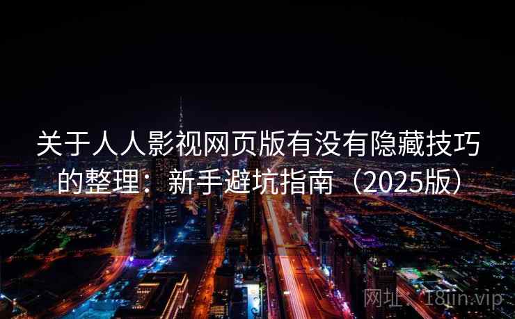 关于人人影视网页版有没有隐藏技巧的整理:新手避坑指南(2025版) 关于人人影视网页版有没有隐藏技巧的整理:新手避坑指南(2025版)