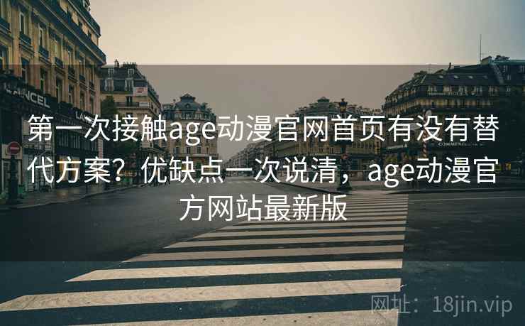 第一次接触age动漫官网首页有没有替代方案?优缺点一次说清,age动漫官方网站最新版 第一次接触age动漫官网首页有没有替代方案?优缺点一次说清,age动漫官方网站最新版