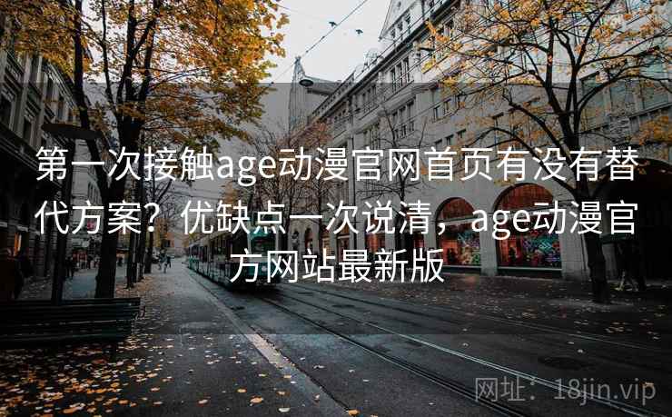 第一次接触age动漫官网首页有没有替代方案?优缺点一次说清,age动漫官方网站最新版 第一次接触age动漫官网首页有没有替代方案?优缺点一次说清,age动漫官方网站最新版