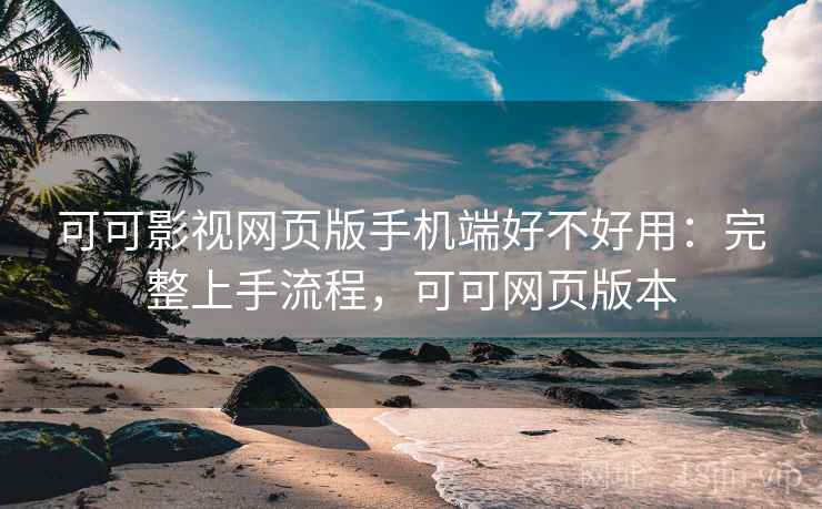 可可影视网页版手机端好不好用:完整上手流程,可可网页版本 可可影视网页版手机端好不好用:完整上手流程,可可网页版本