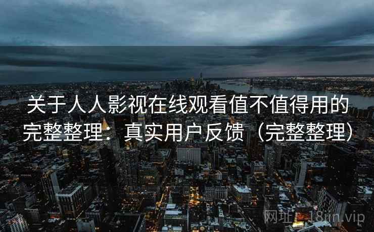 关于人人影视在线观看值不值得用的完整整理：真实用户反馈（完整整理）