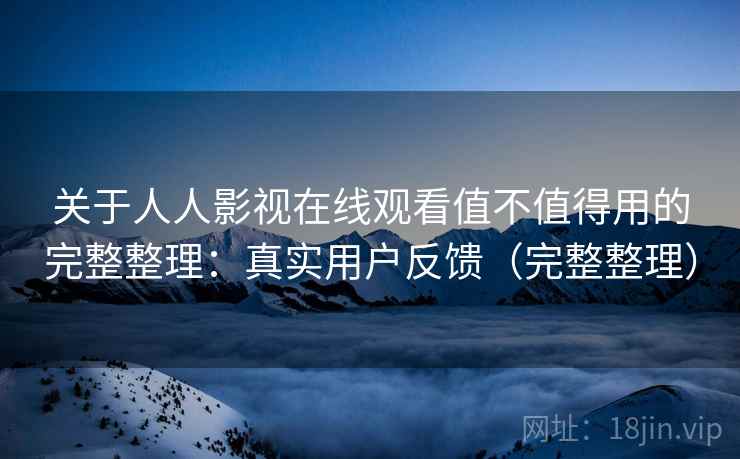关于人人影视在线观看值不值得用的完整整理：真实用户反馈（完整整理）