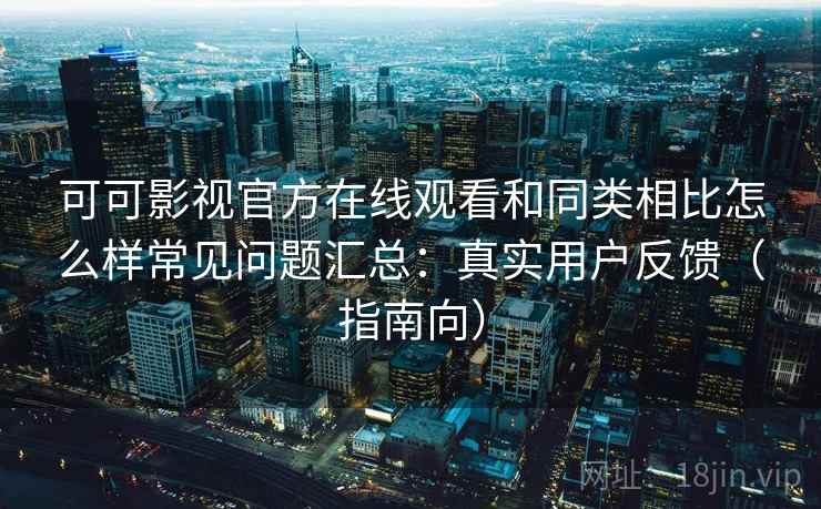 可可影视官方在线观看和同类相比怎么样常见问题汇总：真实用户反馈（指南向）