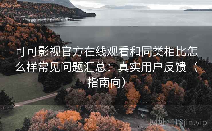 可可影视官方在线观看和同类相比怎么样常见问题汇总：真实用户反馈（指南向）