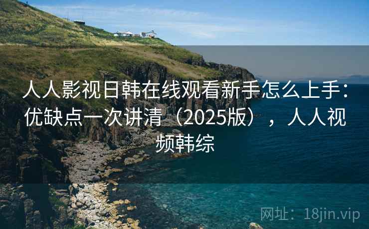 人人影视日韩在线观看新手怎么上手:优缺点一次讲清(2025版),人人视频韩综 人人影视日韩在线观看新手怎么上手:优缺点一次讲清(2025版),人人视频韩综